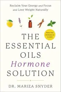 The Essential Oils Hormone Solution: Reclaim Your Energy and Focus and Lose Weight Naturally