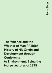 «The Whence and the Whither of Man / A Brief History of His Origin and Development through Conformity to Environment; Be