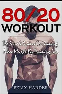 Workout: 80/20 Workout: The Simple Science To Gaining More Muscle By Training Less