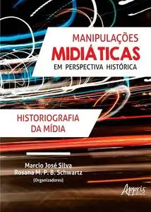 «Manipulações Midiáticas em Perspectiva Histórica: Historiografia da Mídia» by Marcio José Silva, Rosana M.P. B. Schwart