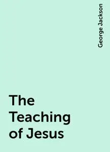 «The Teaching of Jesus» by George Jackson