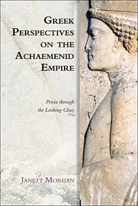 Greek Perspectives of the Achaemenid Empire: Persia Through the Looking Glass