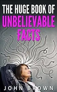 The Huge Book of Unbelievable Facts