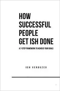 How Successful People Get Ish Done: A 7-Step Framework to Achieve Your Goals