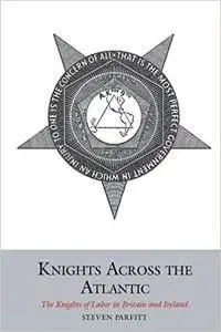 Knights Across the Atlantic: The Knights of Labor in Britain and Ireland (Studies in Labour History LUP)