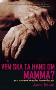 «Vem ska ta hand om mamma? : Min dagbok inifrån äldrevården» by Anna Bäsén