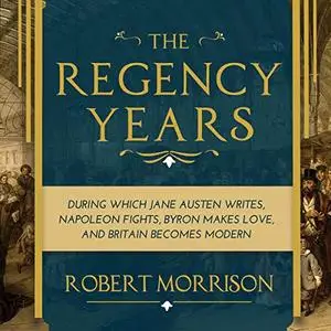 The Regency Years: During Which Jane Austen Writes, Napoleon Fights, Byron Makes Love, and Britain Becomes Modern [Audiobook]