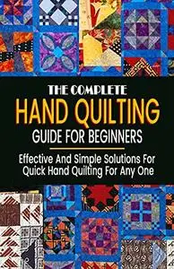 The Complete Hand Quilting Guide For Beginners: Effective And Simple Solutions For Quick Hand Quilting