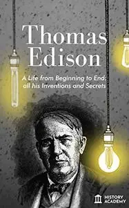 Thomas Edison Biography: a Life from Beginning to End, with all his Inventions and Secrets