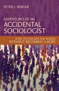 Adventures of an Accidental Sociologist: How to Explain the World Without Becoming a Bore
