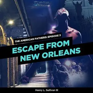 «THE AMERICAN FATHERS EPISODE 3: ESCAPE FROM NEW ORLEANS» by Henry L. Sullivan III