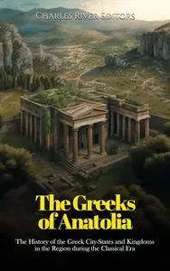 The Greeks of Anatolia: The History of the Greek City-States and Kingdoms in the Region during the Classical Era