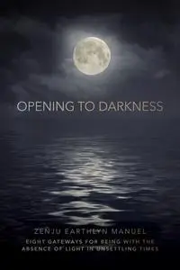 Opening to Darkness: Eight Gateways for Being with the Absence of Light in Unsettling Times