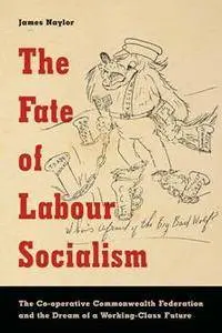 The Fate of Labour Socialism : The Co-operative Commonwealth Federation and the Dream of a Working-Class Future