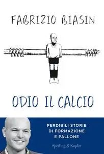 Fabrizio Biasin - Odio il calcio. Perdibili storie di formazione e pallone