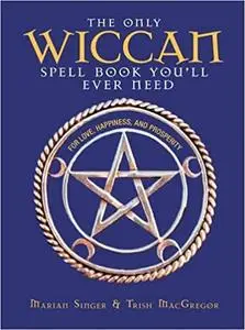 The Only Wiccan Spell Book You'll Ever Need: For Love, Happiness, and Prosperity