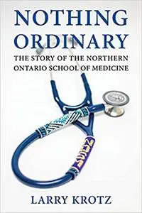Nothing Ordinary: The Story of the Northern Ontario School of Medicine
