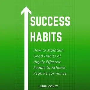 «Success Habits: How to Maintain Good Habits of Highly Effective People to Achieve Peak Performance» by Hugh Covey