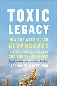 Toxic Legacy: How the Weedkiller Glyphosate Is Destroying Our Health and the Environment