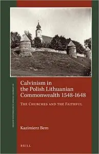 Calvinism in the Polish Lithuanian Commonwealth 1548-1648 The Churches and the Faithful