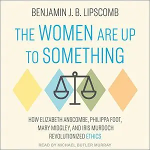 The Women Are Up to Something: How Elizabeth Anscombe, Philippa Foot, Mary Midgley, and Iris Murdoch Revolutionized [Audiobook]