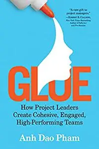 Glue: How Project Leaders Create Cohesive, Engaged, High-Performing Teams