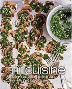 Latin Cuisine: Discover the Delicious Tastes of Latin Cuisine with Easy Latin Recipes