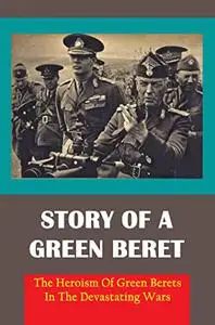 Story Of A Green Beret: The Heroism Of Green Berets In The Devastating Wars