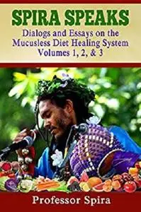 Spira Speaks: Dialogs and Essays on the Mucusless Diet Healing System Volume 1, 2, & 3