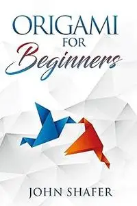 Origami for Beginners: Over 30 Fun and Relaxating Projects from Simple to Advanced, Step by Step Instructions