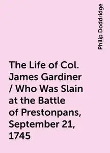 «The Life of Col. James Gardiner / Who Was Slain at the Battle of Prestonpans, September 21, 1745» by Philip Doddridge