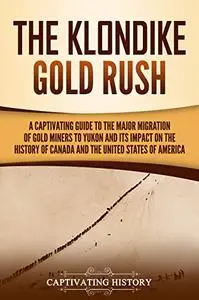 The Klondike Gold Rush: A Captivating Guide to the Major Migration of Gold Miners to Yukon and Its Impact on the History of Can