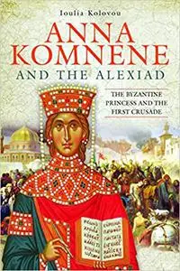 Anna Komnene and the Alexiad: The Byzantine Princess and the First Crusade
