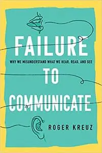 Failure to Communicate: Why We Misunderstand What We Hear, Read, and See