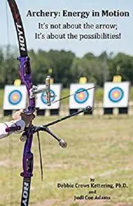 Archery: Energy in Motion: It's not about the arrow; It's about the possibilities! [Kindle Edition]