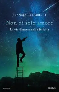 Francesco Fioretti - Non di solo amore. La via dantesca alla felicità