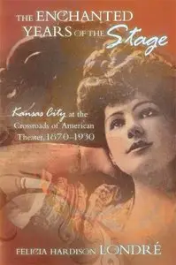 The Enchanted Years of the Stage: Kansas City at the Crossroads of American Theater, 1870-1930 by Felicia Hardison Londre