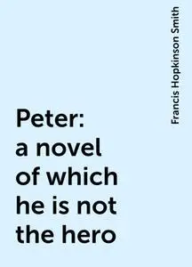«Peter: a novel of which he is not the hero» by Francis Hopkinson Smith