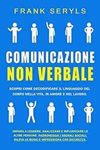 Comunicazione Non Verbale: Scopri come decodificare il linguaggio del corpo nella Vita, in Amore e nel Lavoro