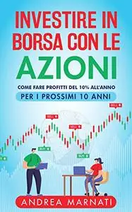 INVESTIRE IN BORSA CON LE AZIONI: Come fare profitti del 10% all'anno per i prossimi 10 anni