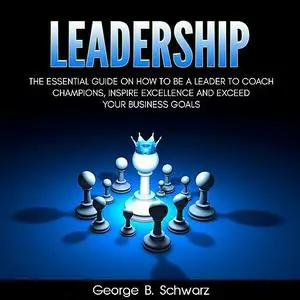 «Leadership: The Essential Guide on How To Be A Leader to Coach Champions, Inspire Excellence and Exceed Your Business G