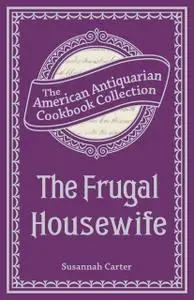 «The Frugal Housewife Or, Complete Woman Cook» by Susannah Carter