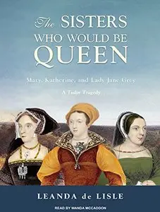 The Sisters Who Would be Queen: Mary, Katherine, and Lady Jane Grey: A Tudor Tragedy