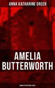 «AMELIA BUTTERWORTH – Complete Mystery Series» by Anna Katharine Green