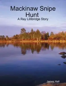 «Mackinaw Snipe Hunt : A Ray Lillibridge Story» by James Hall