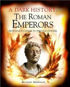 A Dark History : The Roman Emperors: From Julius Caesar to the Fall of Rome