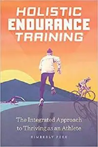 Holistic Endurance Training: The Integrated Approach to Thriving as an Athlete