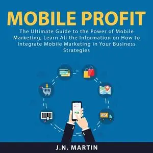 «Mobile Profit: The Ultimate Guide to the Power of Mobile Marketing, Learn All the Information on How to Integrate Mobil
