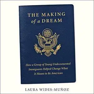 The Making of a Dream: How a Group of Young Undocumented Immigrants Helped Change What It Means to Be American [Audiobook]