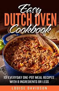 Easy Dutch Oven Cookbook : 101 Everyday One-Pot Meal Recipes with 8 Ingredients or Less